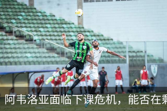 阿韦洛亚面临下课危机，能否在剩余两场中逆转命运？